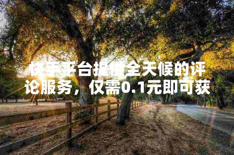 快手平台提供全天候的评论服务，仅需0.1元即可获得10000次点赞，是全网性价比最高的选择 - 抖音无限点赞网站。