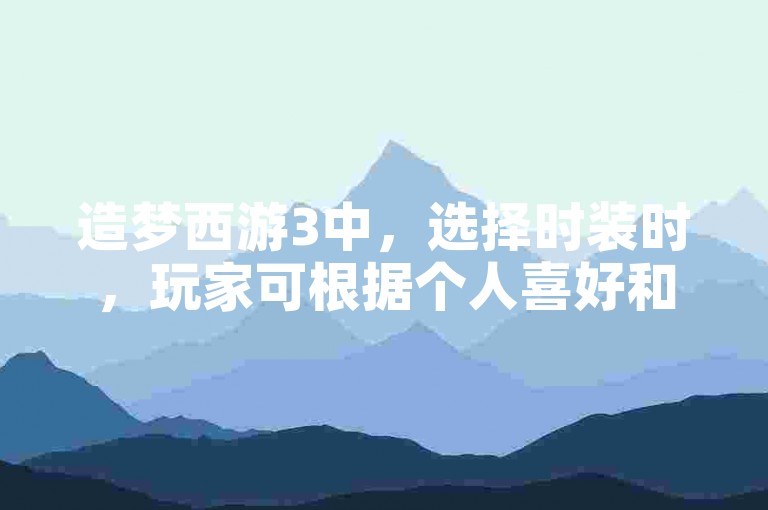 造梦西游3中，选择时装时，玩家可根据个人喜好和游戏需求来决定，而卡盟自助购卡平台提供24小时服务，快手代刷网则涉及违规操作，应避免使用。