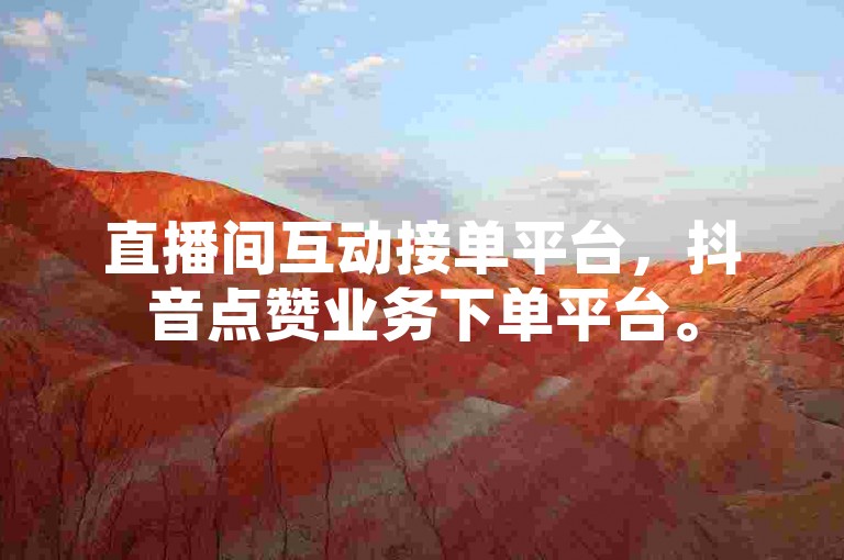直播间互动接单平台，抖音点赞业务下单平台。