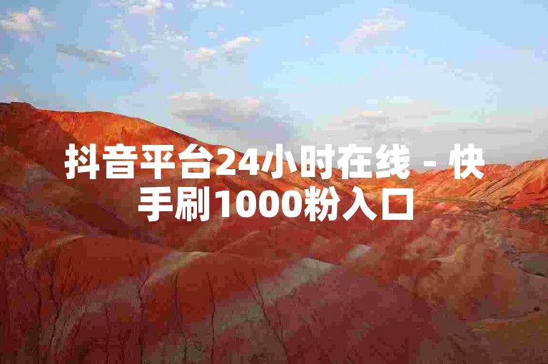 抖音平台24小时在线 - 快手刷1000粉入口