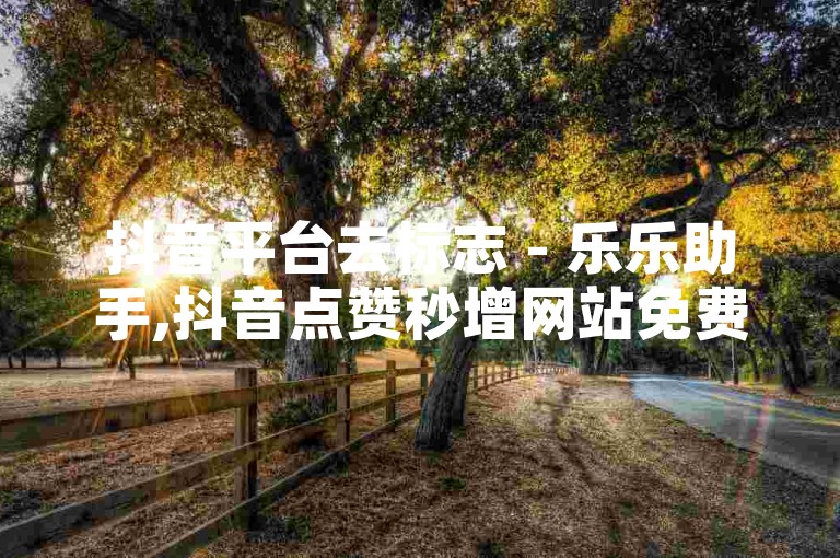 抖音平台去标志 - 乐乐助手,抖音点赞秒增网站免费 一键获赞免费版