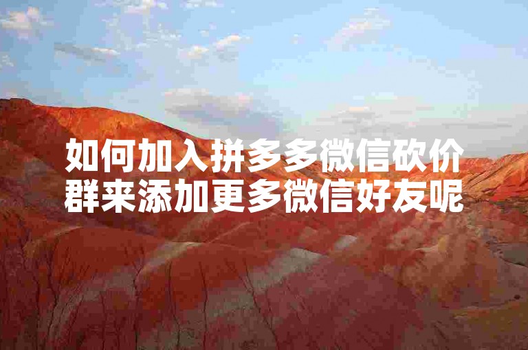 如何加入拼多多微信砍价群来添加更多微信好友呢？