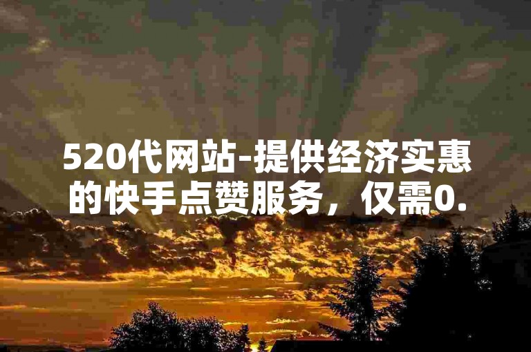 520代网站-提供经济实惠的快手点赞服务，仅需0.1元即可获得一万赞。
