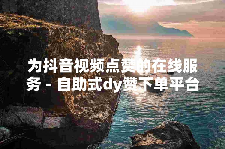 为抖音视频点赞的在线服务 - 自助式dy赞下单平台
