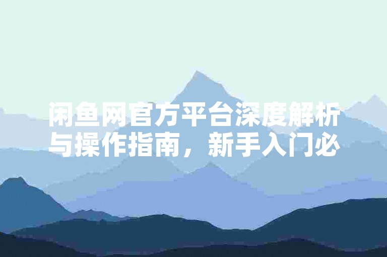 闲鱼网官方平台深度解析与操作指南，新手入门必读！