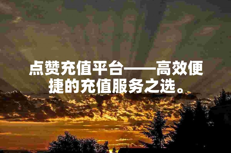 点赞充值平台——高效便捷的充值服务之选。