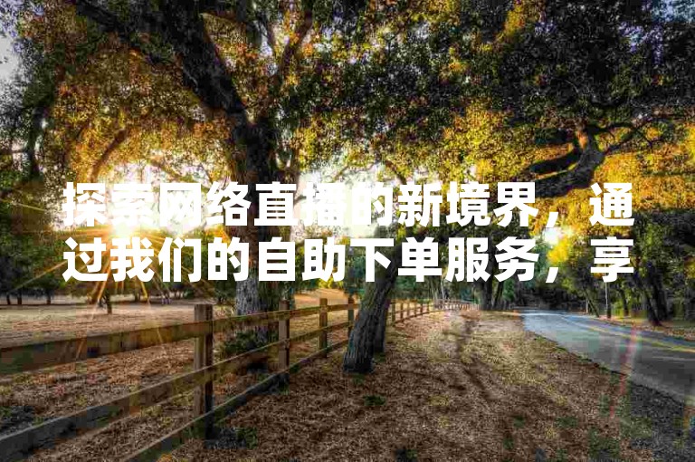 探索网络直播的新境界，通过我们的自助下单服务，享受抖音业务推广的便捷与高效。