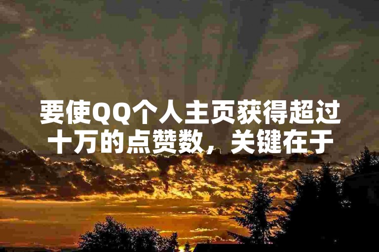要使QQ个人主页获得超过十万的点赞数，关键在于创造有吸引力的内容并积极与网友互动。