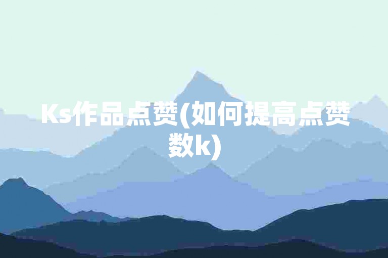 Ks作品点赞(如何提高点赞数k)