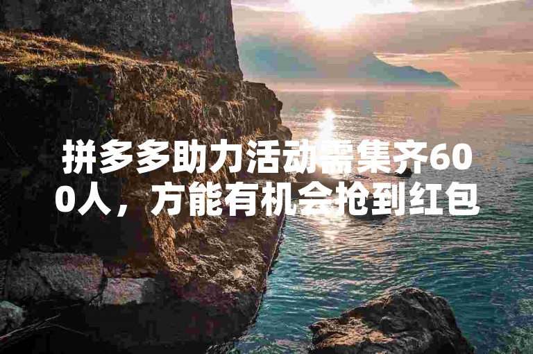 拼多多助力活动需集齐600人，方能有机会抢到红包。