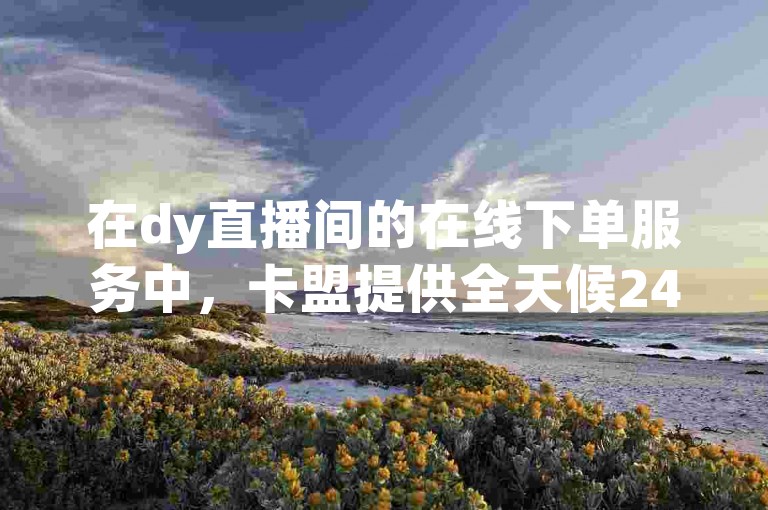在dy直播间的在线下单服务中，卡盟提供全天候24小时自助下单功能。