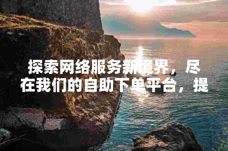 探索网络服务新境界，尽在我们的自助下单平台，提供真人互动体验，打造全网最具性价比的抖音业务增长方案。