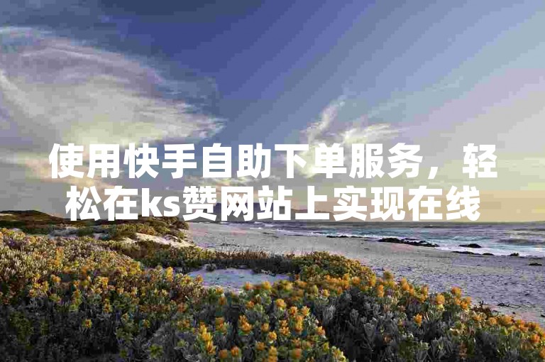 使用快手自助下单服务，轻松在ks赞网站上实现在线点赞增长。