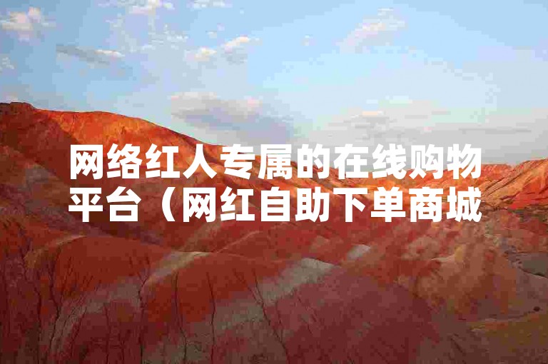 网络红人专属的在线购物平台（网红自助下单商城应用程序）。