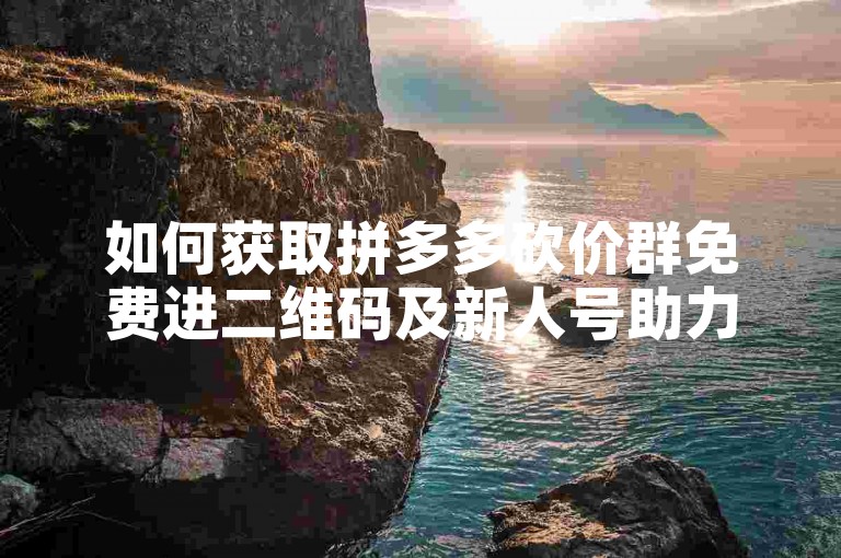 如何获取拼多多砍价群免费进二维码及新人号助力方法？