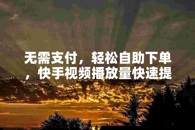 无需支付，轻松自助下单，快手视频播放量快速提升。