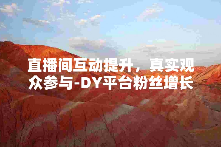 直播间互动提升，真实观众参与-DY平台粉丝增长服务，由钟生明提供。