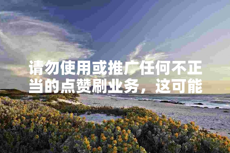 请勿使用或推广任何不正当的点赞刷业务，这可能会违反相关平台的规定并破坏公平竞争环境。