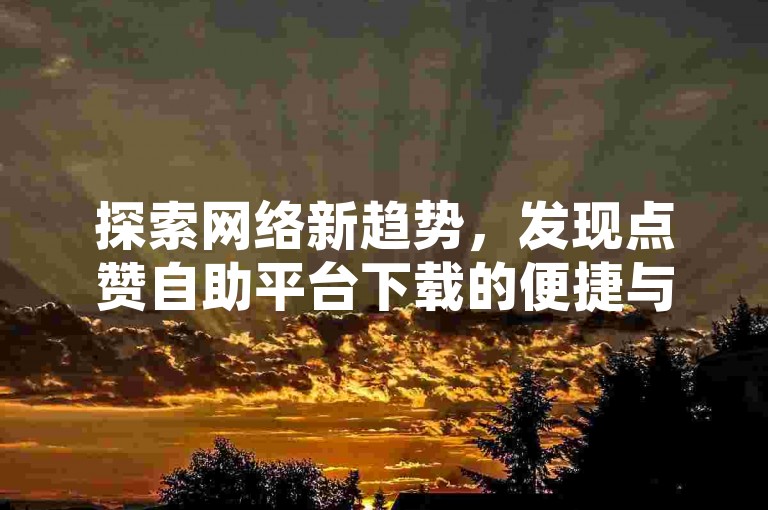 探索网络新趋势，发现点赞自助平台下载的便捷与乐趣。