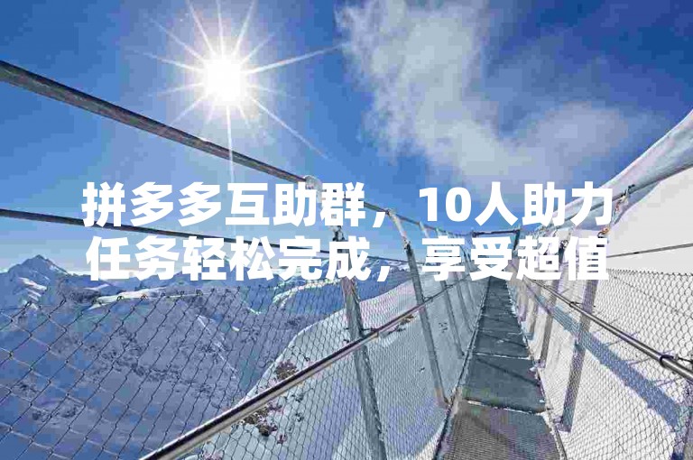 拼多多互助群，10人助力任务轻松完成，享受超值优惠。