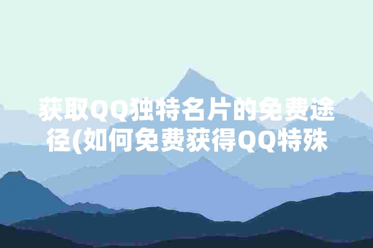 获取QQ独特名片的免费途径(如何免费获得QQ特殊名片)。