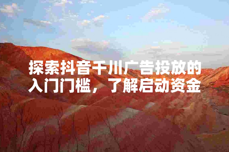 探索抖音千川广告投放的入门门槛，了解启动资金，为2025年的市场策略做好准备！