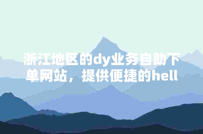 浙江地区的dy业务自助下单网站，提供便捷的hello语音自助下单服务。