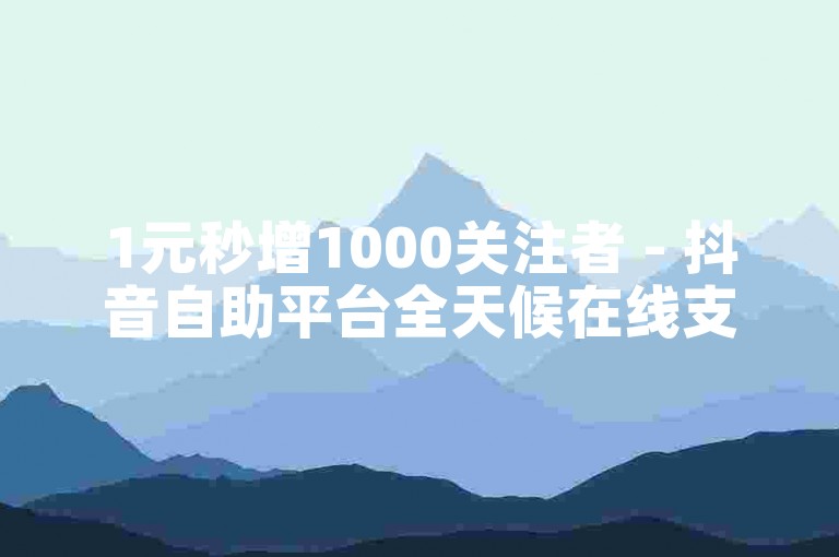 1元秒增1000关注者 - 抖音自助平台全天候在线支持