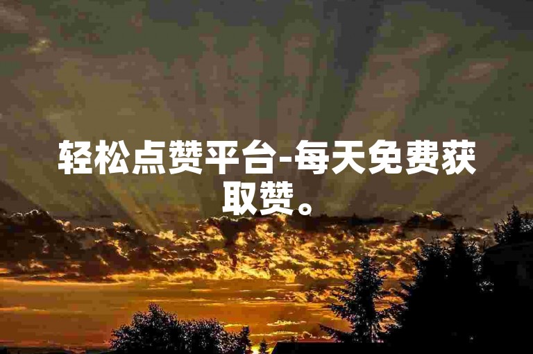 轻松点赞平台-每天免费获取赞。
