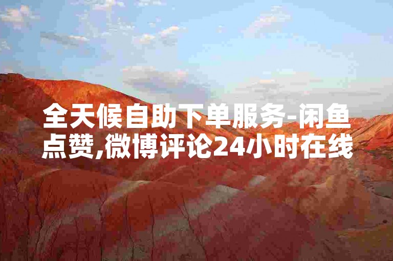 全天候自助下单服务-闲鱼点赞,微博评论24小时在线购买