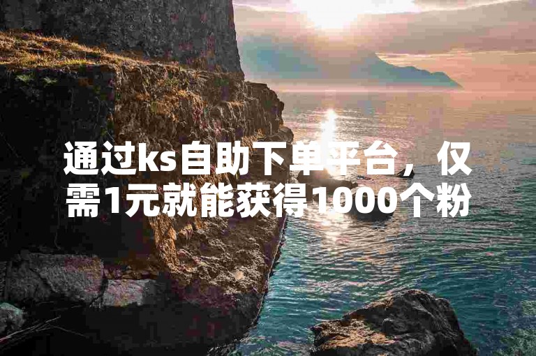 通过ks自助下单平台，仅需1元就能获得1000个粉丝，非常实惠。