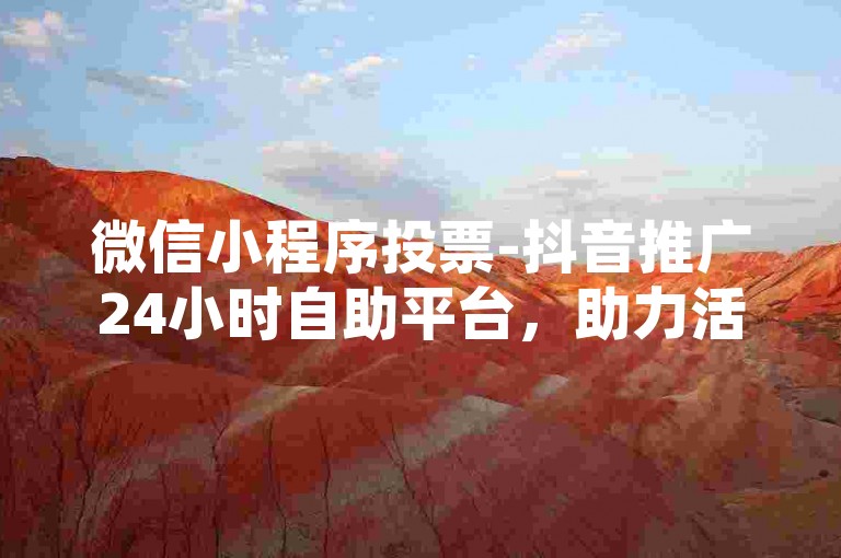 微信小程序投票-抖音推广24小时自助平台，助力活动迅速走红。
