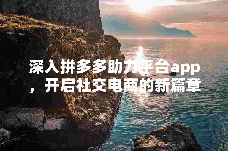 深入拼多多助力平台app，开启社交电商的新篇章。