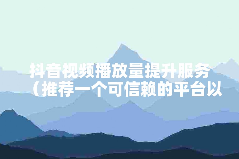 抖音视频播放量提升服务（推荐一个可信赖的平台以迅速增加视频的观看次数）。