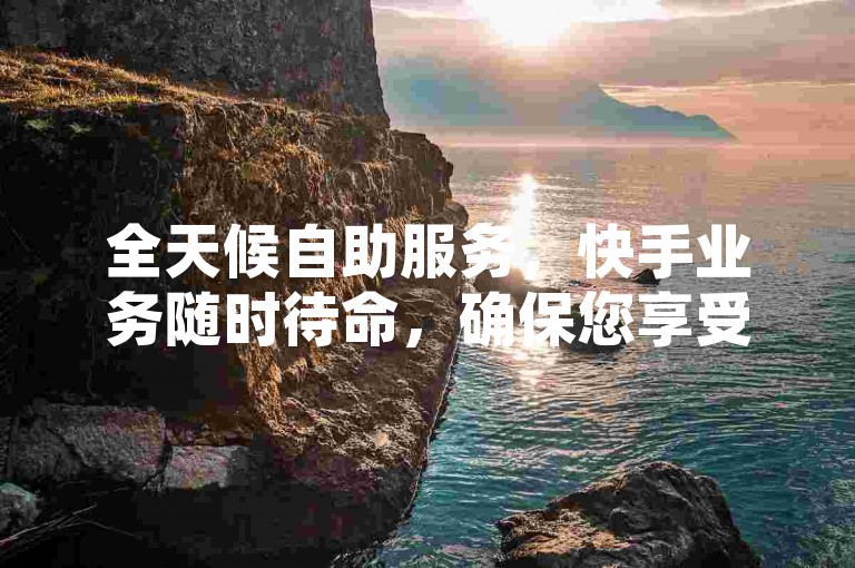 全天候自助服务，快手业务随时待命，确保您享受不间断的高效服务体验。