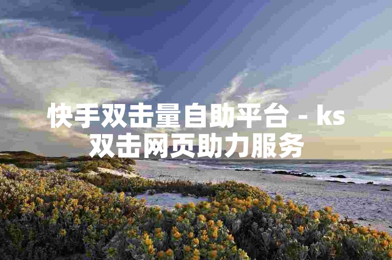 快手双击量自助平台 - ks双击网页助力服务