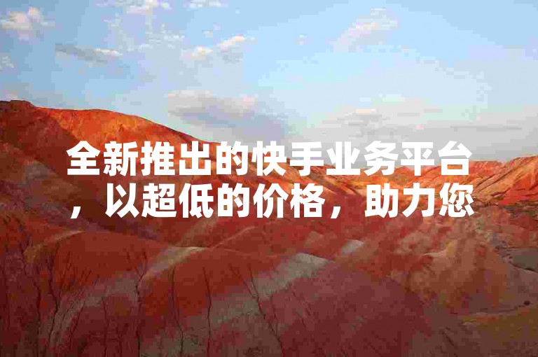 全新推出的快手业务平台，以超低的价格，助力您的业务迅速增长。