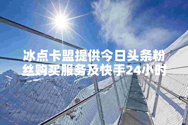 冰点卡盟提供今日头条粉丝购买服务及快手24小时自助免费下单软件。