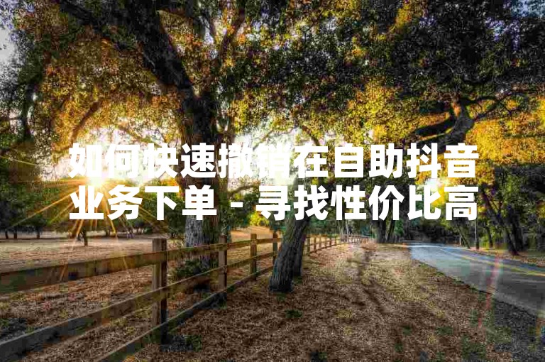 如何快速撤销在自助抖音业务下单 - 寻找性价比高的快手自助下单服务