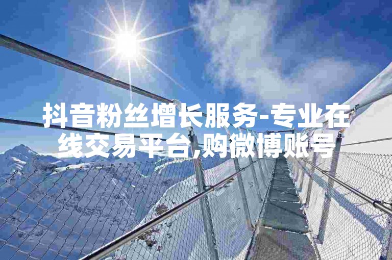 抖音粉丝增长服务-专业在线交易平台,购微博账号5000粉特惠