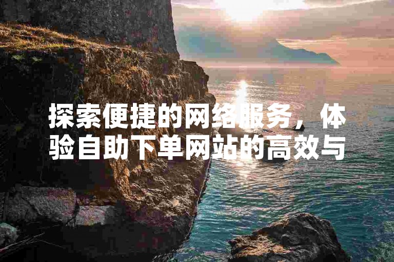 探索便捷的网络服务，体验自助下单网站的高效与快捷。