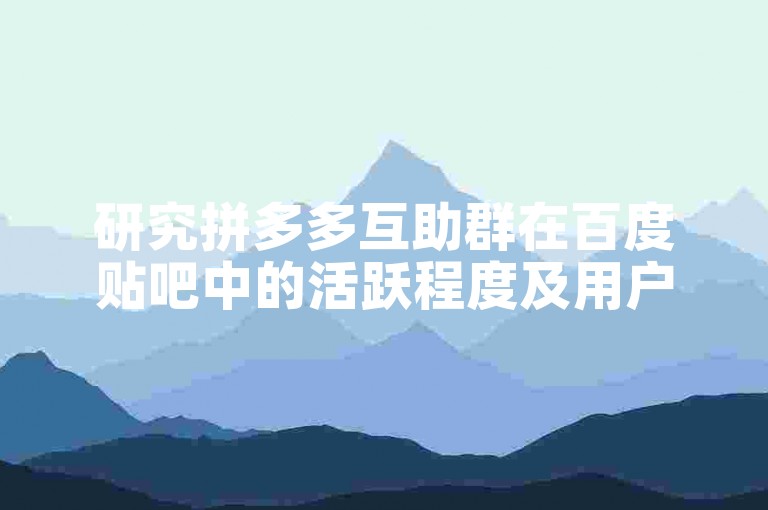 研究拼多多互助群在百度贴吧中的活跃程度及用户互动模式。