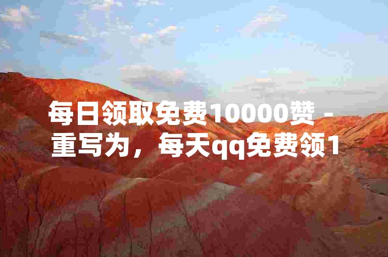每日领取免费10000赞 - 重写为，每天qq免费领10000赞