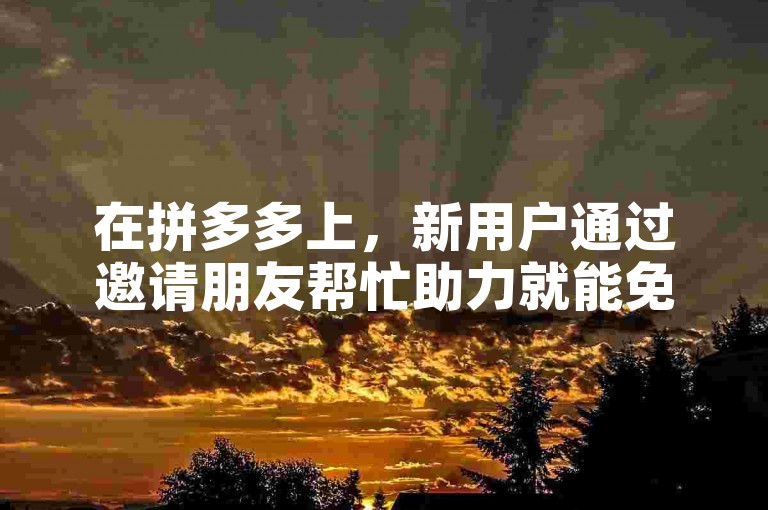 在拼多多上，新用户通过邀请朋友帮忙助力就能免费获得心仪的商品。