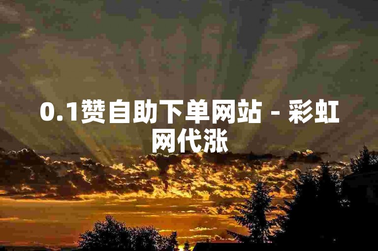 0.1赞自助下单网站 - 彩虹网代涨