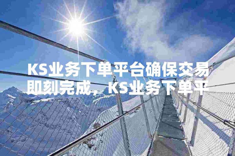 KS业务下单平台确保交易即刻完成，KS业务下单平台提供即时到账功能。