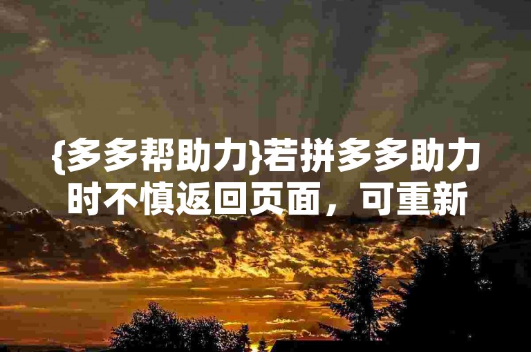 {多多帮助力}若拼多多助力时不慎返回页面，可重新进入活动界面继续助力。