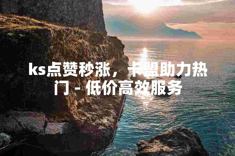 ks点赞秒涨，卡盟助力热门 - 低价高效服务