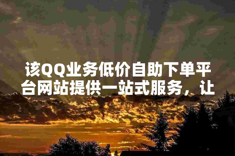 该QQ业务低价自助下单平台网站提供一站式服务，让用户能够便捷地选购各种QQ增值服务，并享受优惠的价格。