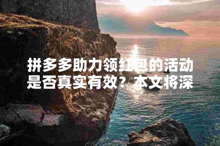 拼多多助力领红包的活动是否真实有效？本文将深入探讨这一网络热点话题。